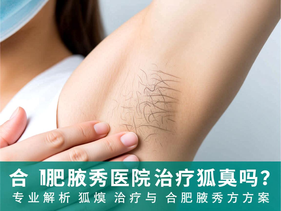 合肥腋秀医院治疗狐臭吗？专业解析狐臭治疗与合肥腋秀方案