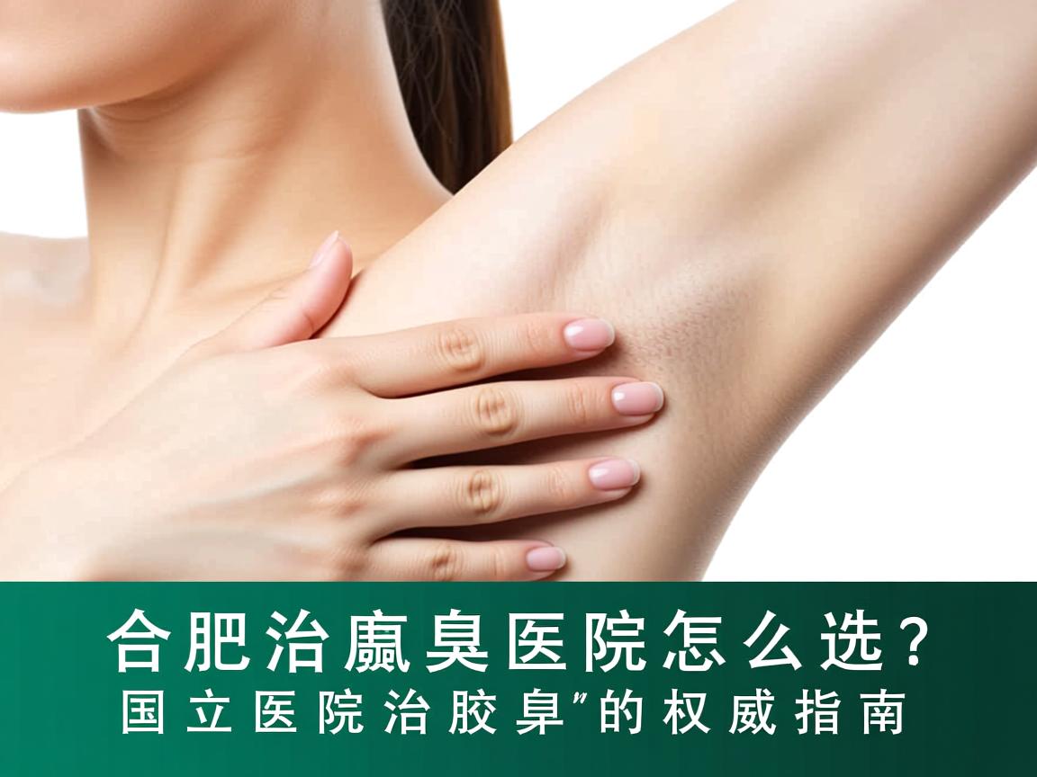 合肥治腋臭医院怎么选？国立医院治腋臭的权威指南