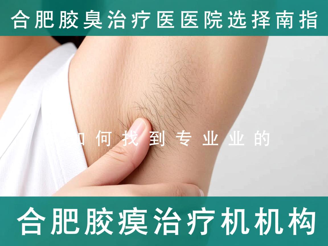 合肥腋臭治疗医院选择指南，如何找到专业的合肥腋臭治疗机构