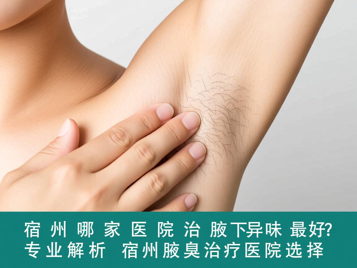 宿州哪家医院治腋下异味最好？专业解析宿州腋臭治疗医院选择