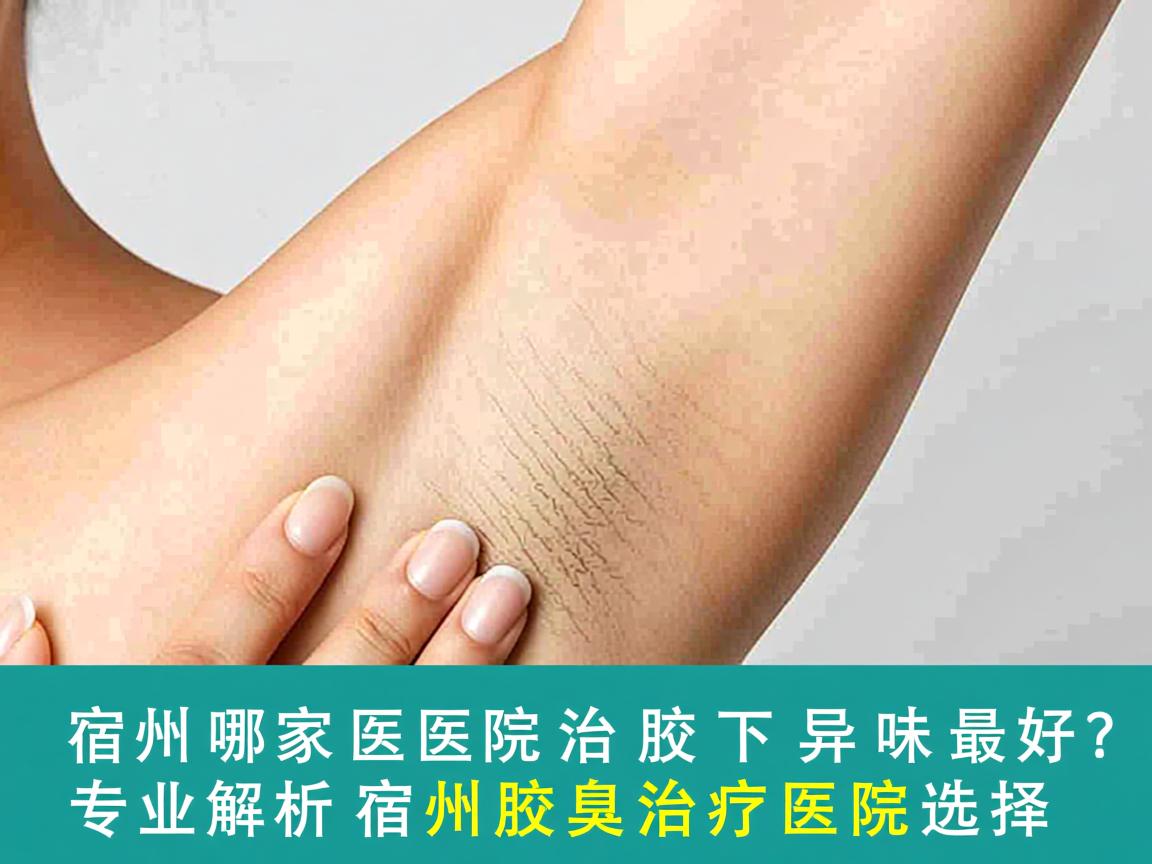 宿州哪家医院治腋下异味最好？专业解析宿州腋臭治疗医院选择