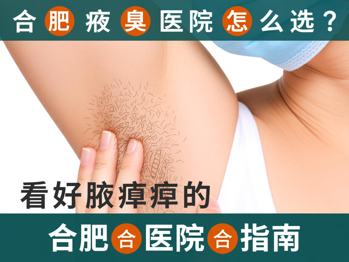 合肥腋臭医院怎么选？看好腋臭的合肥医院指南