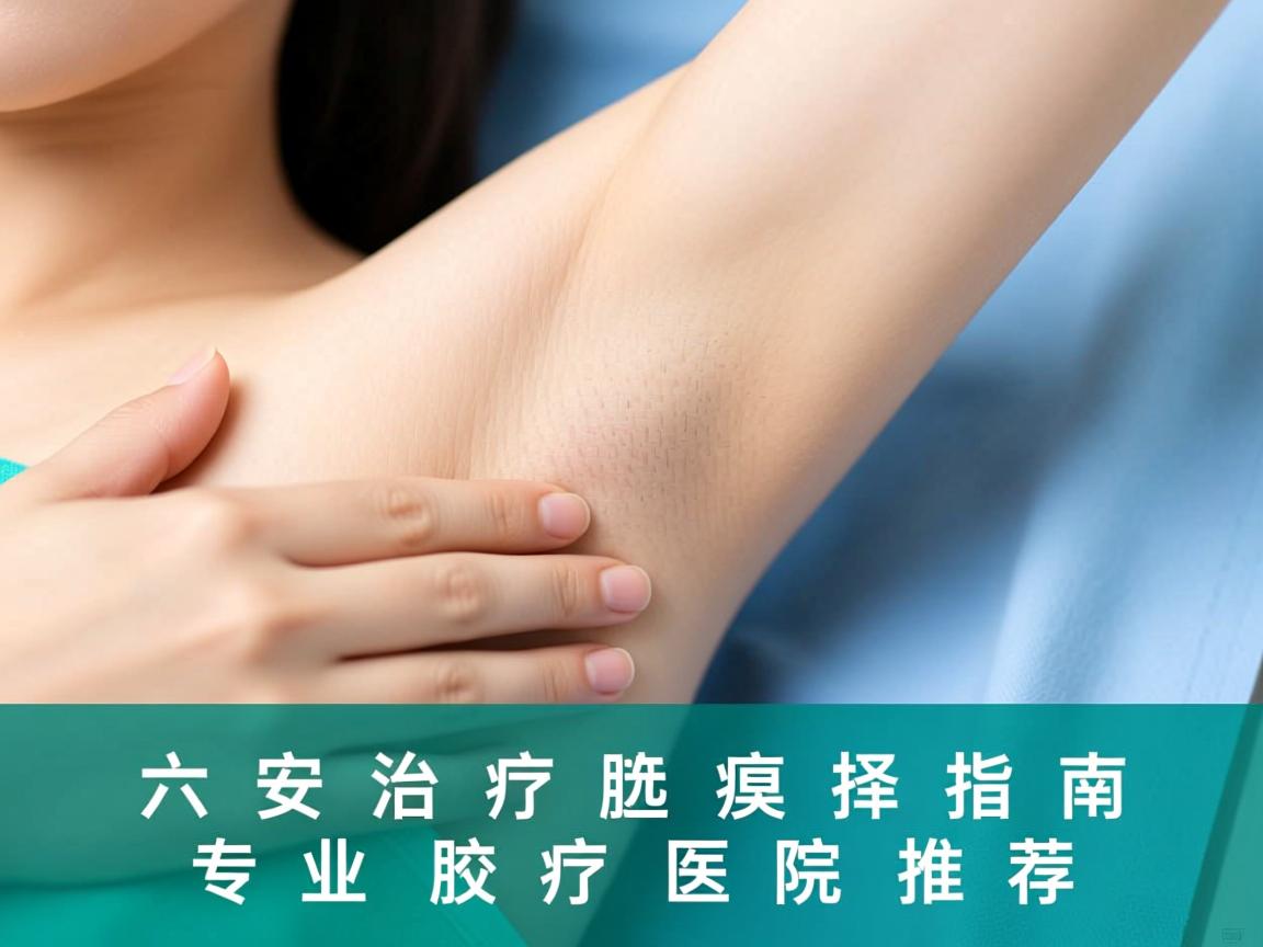 六安治疗腋臭医院选择指南,专业腋臭诊疗医院推荐 六安治疗腋臭医院选择指南,专业腋臭诊疗医院推荐
