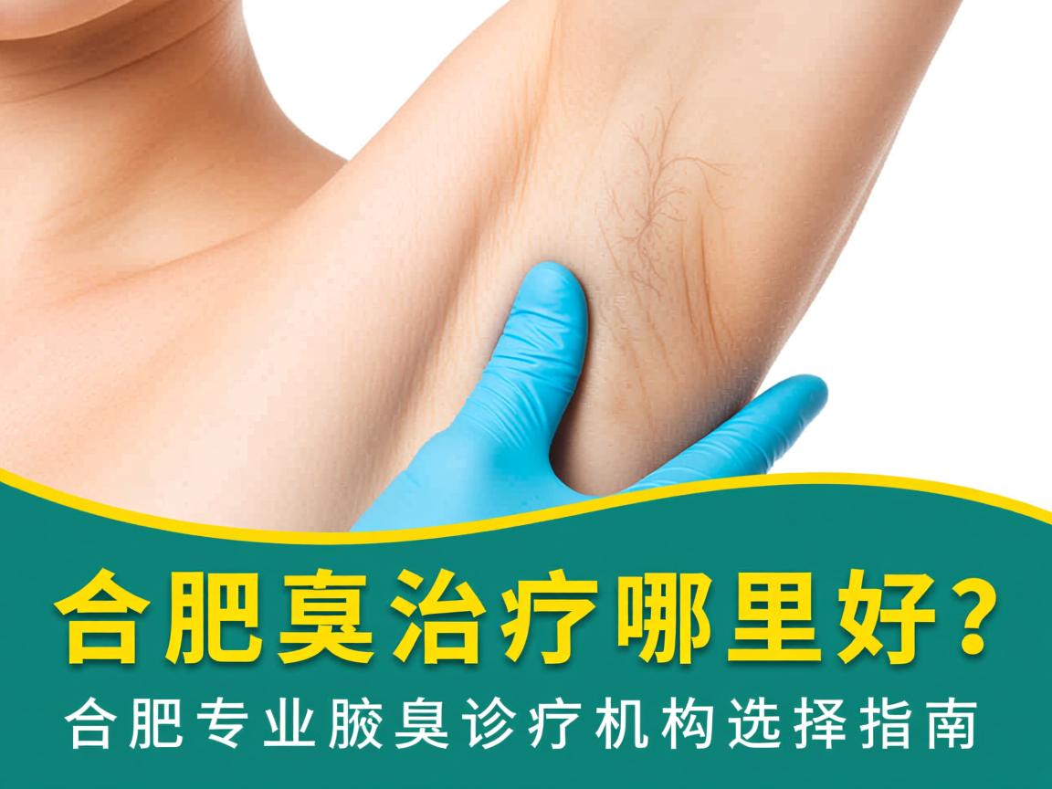合肥腋臭治疗哪里好?合肥专业腋臭诊疗机构选择指南 合肥腋臭治疗哪里好?合肥专业腋臭诊疗机构选择指南