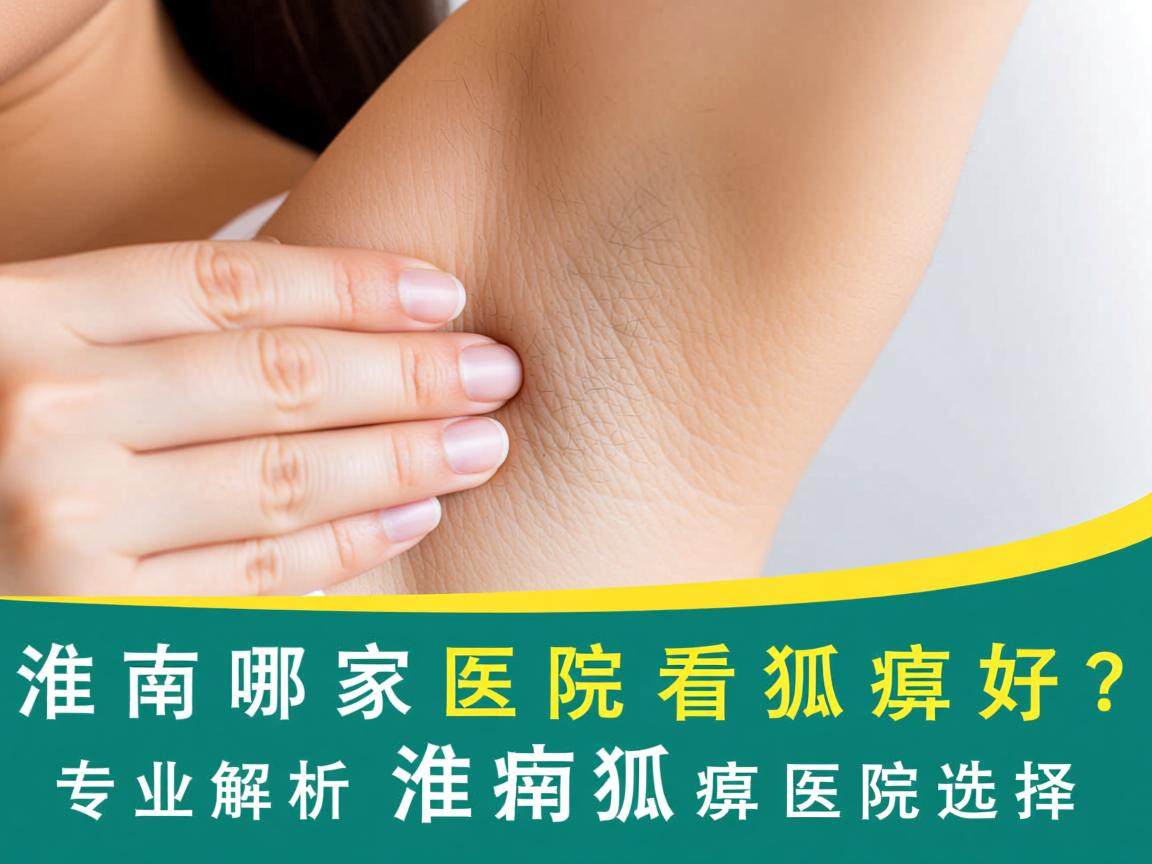 淮南哪家医院看狐臭好？专业解析淮南狐臭医院选择