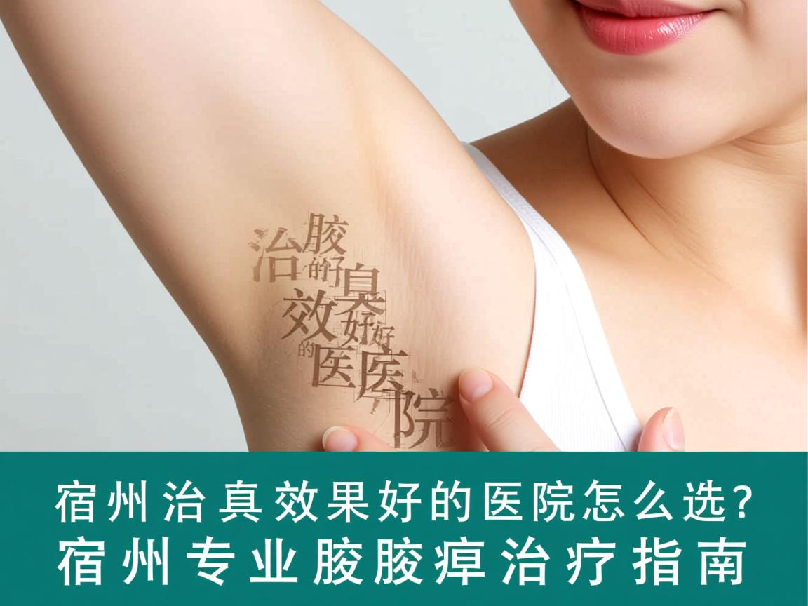 宿州治腋臭效果好的医院怎么选？宿州专业腋臭治疗指南