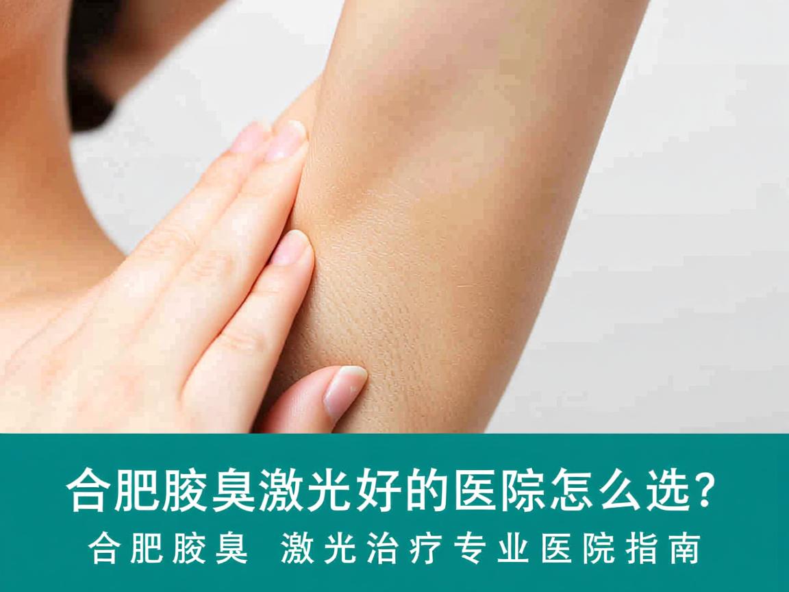 合肥腋臭激光好的医院怎么选？合肥腋臭激光治疗专业医院指南