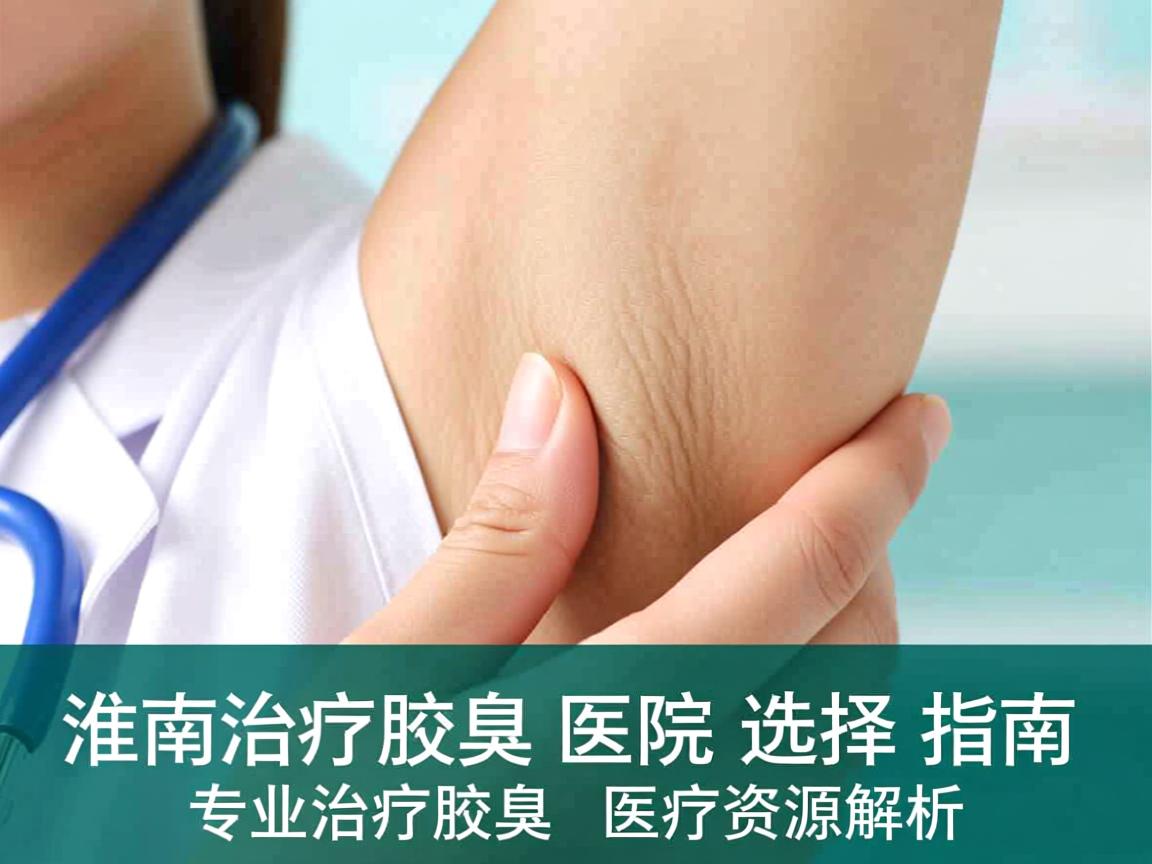 淮南治疗腋臭医院选择指南，专业治疗腋臭的医疗资源解析