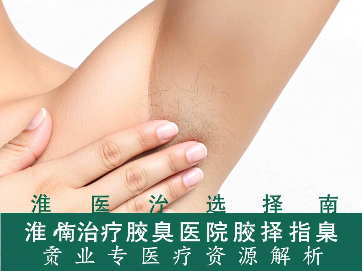 淮南治疗腋臭医院选择指南，专业治疗腋臭的医疗资源解析