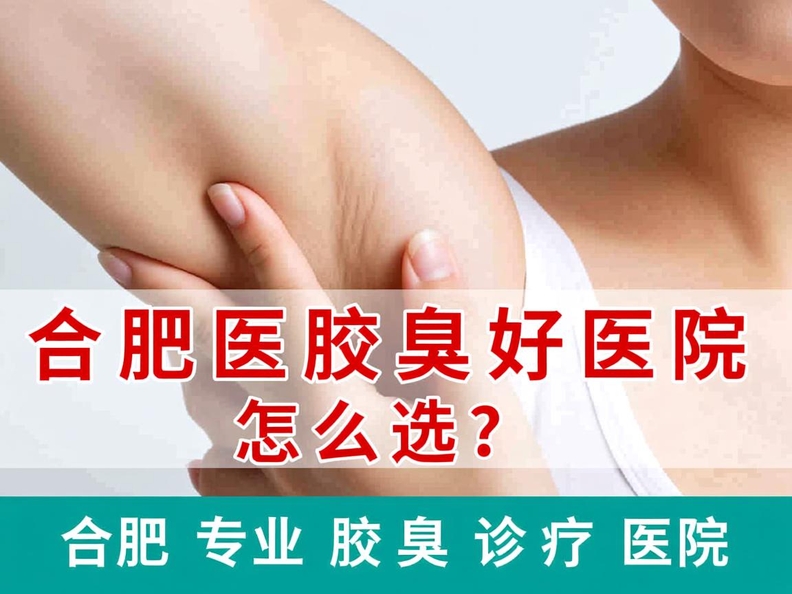 合肥医腋臭好的医院怎么选？详解合肥专业腋臭诊疗医院