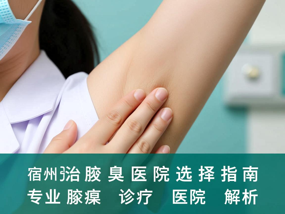 宿州治疗腋臭医院选择指南，专业腋臭诊疗医院解析