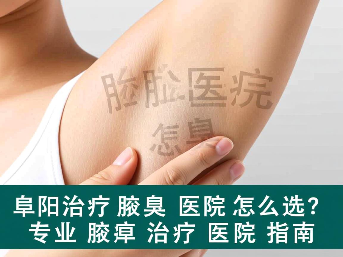 阜阳治疗腋臭医院怎么选?专业腋臭治疗医院指南 阜阳治疗腋臭医院怎么选?专业腋臭治疗医院指南