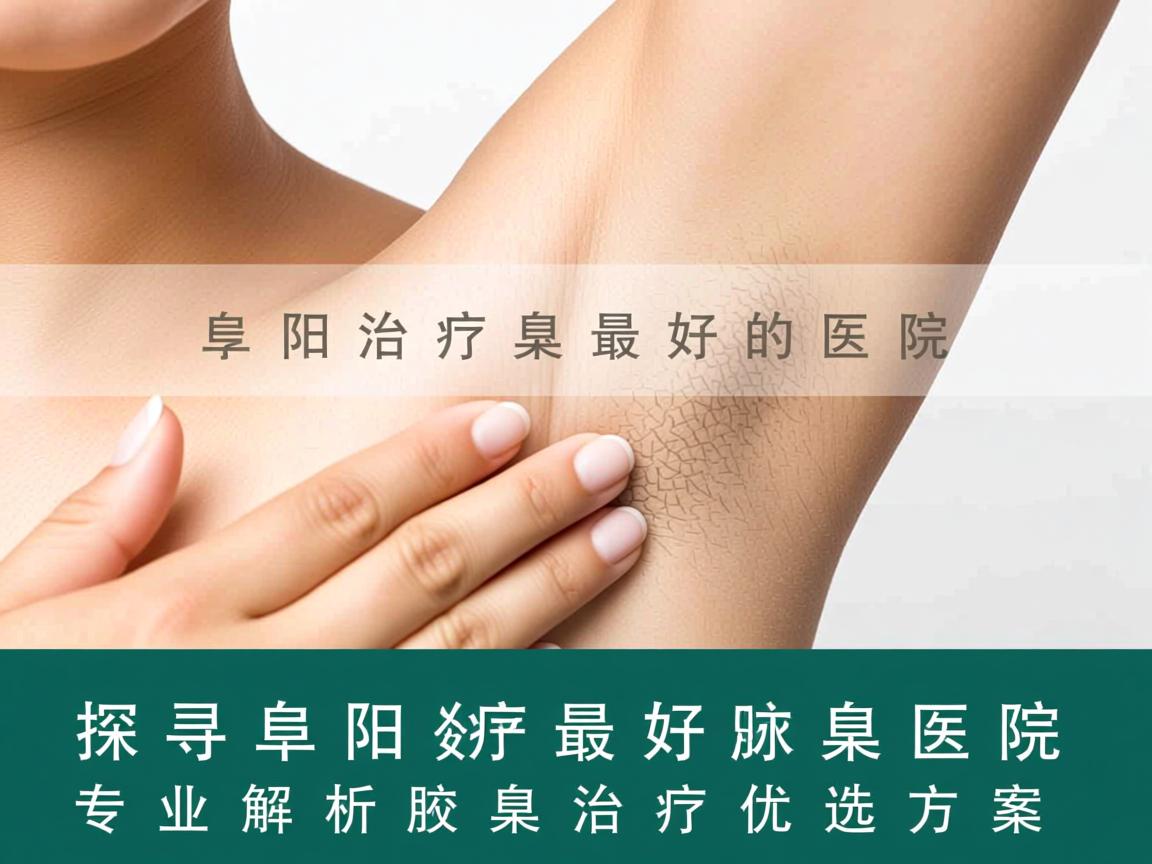 探寻阜阳治疗腋臭最好的医院，专业解析腋臭治疗优选方案