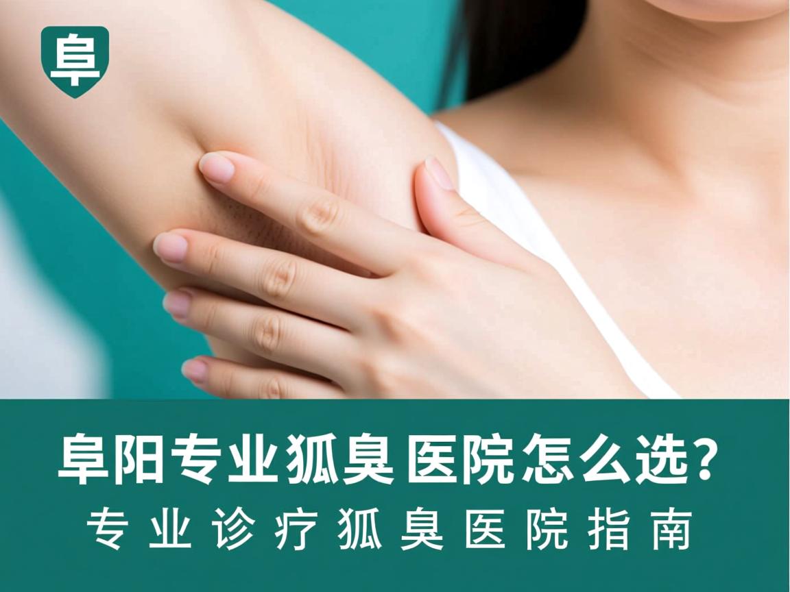 阜阳专业狐臭医院怎么选？专业诊疗狐臭医院指南