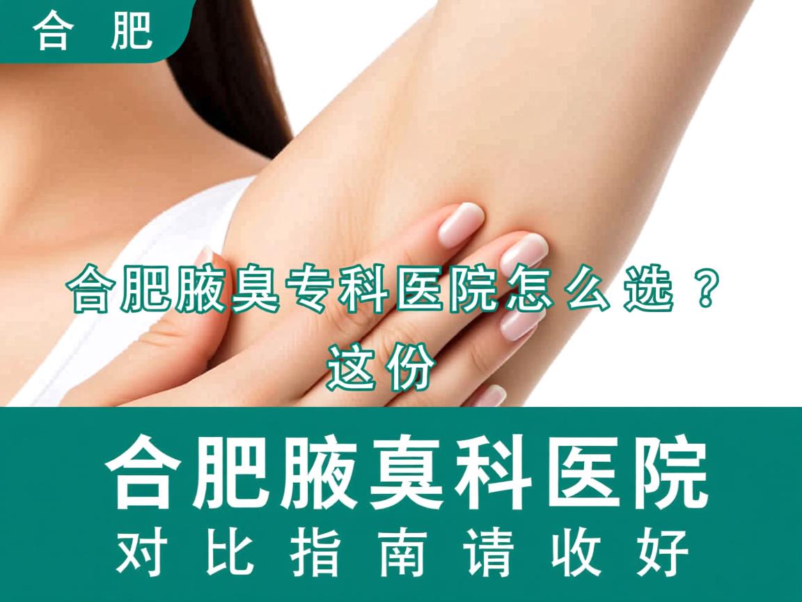 合肥腋臭专科医院怎么选？这份合肥腋臭科医院对比指南请收好