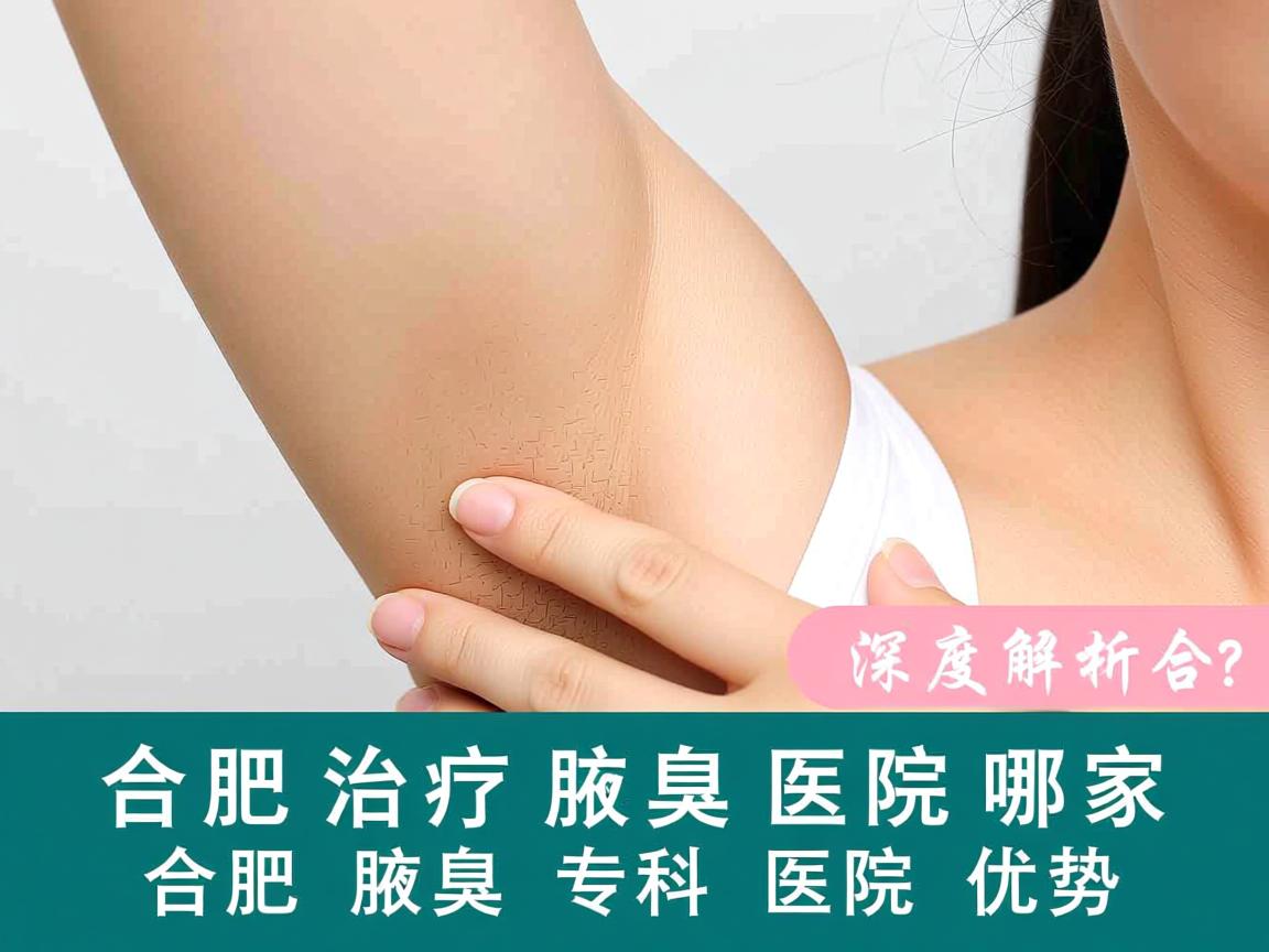 合肥治疗腋臭的医院哪家好？深度解析合肥腋臭专科医院优势