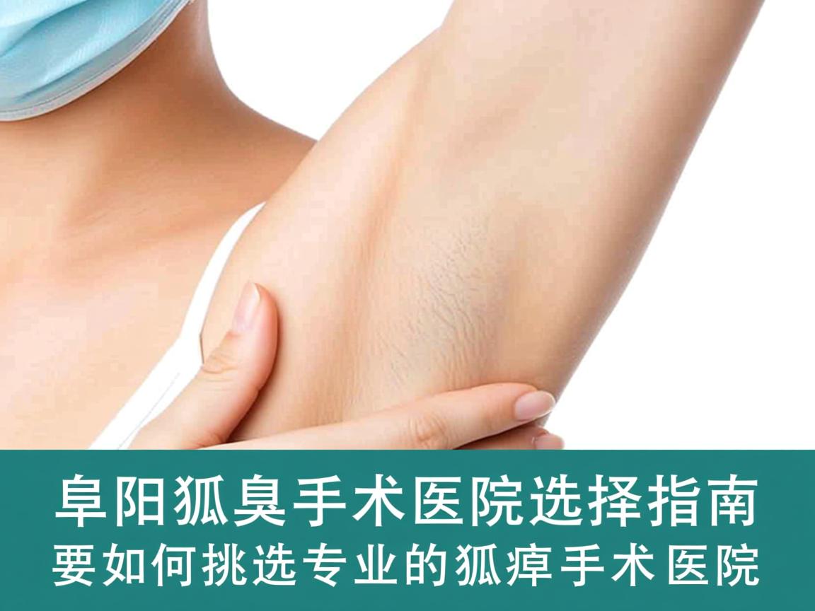 阜阳狐臭手术医院选择指南，如何挑选专业的狐臭手术医院