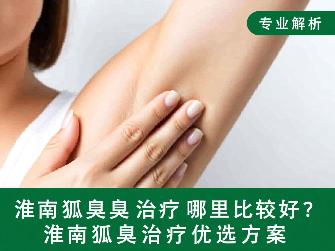 淮南狐臭治疗哪里比较好?专业解析淮南狐臭治疗优选方案 淮南狐臭治疗哪里比较好?专业解析淮南狐臭治疗优选方案