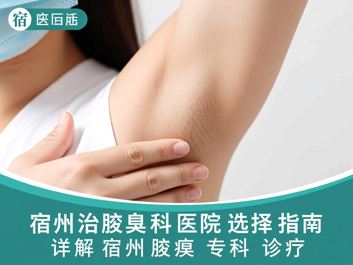 宿州治腋臭科医院选择指南，详解宿州腋臭专科诊疗