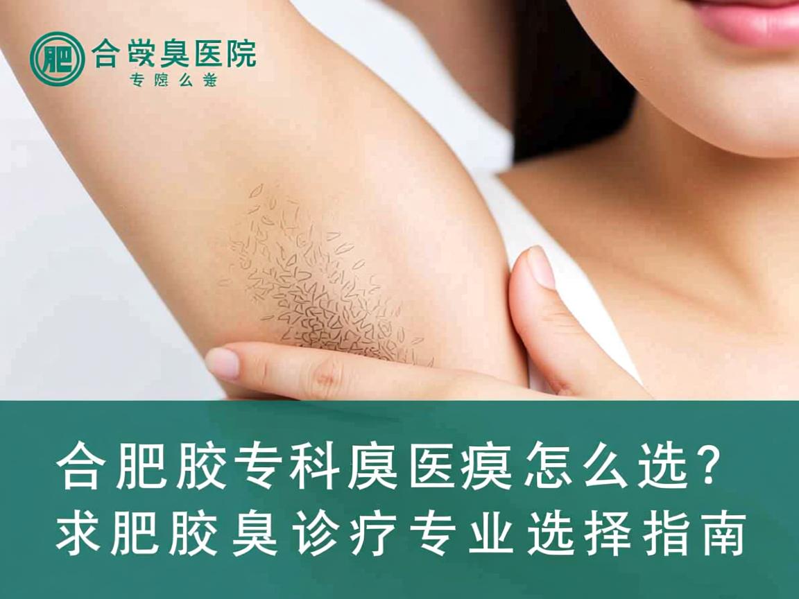 合肥腋臭专科医院怎么选？合肥腋臭诊疗专业选择指南