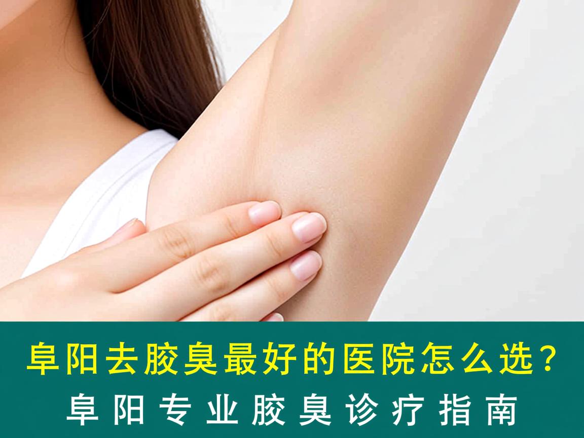 阜阳去腋臭最好的医院怎么选？阜阳专业腋臭诊疗指南