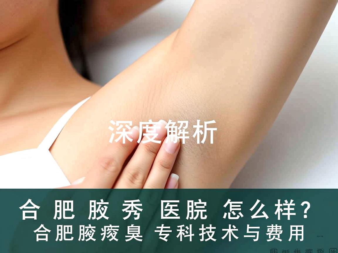 合肥腋秀医院怎么样？深度解析合肥腋秀腋臭专科技术与费用