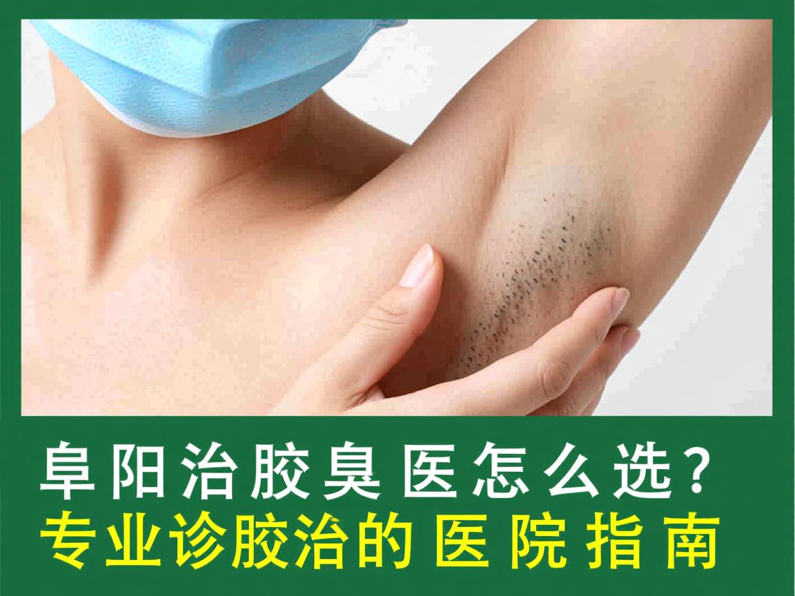阜阳治腋臭医院怎么选？专业诊治腋臭的医院指南