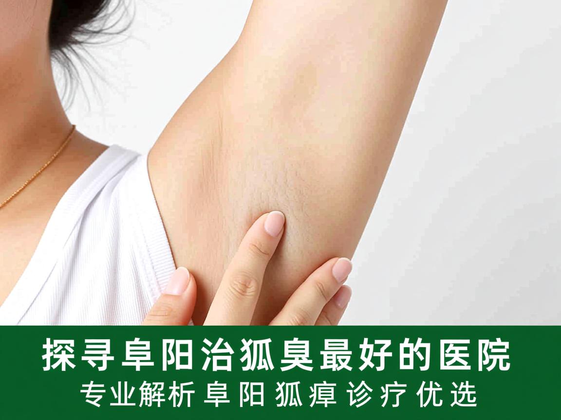 探寻阜阳治狐臭最好的医院，专业解析阜阳狐臭诊疗优选