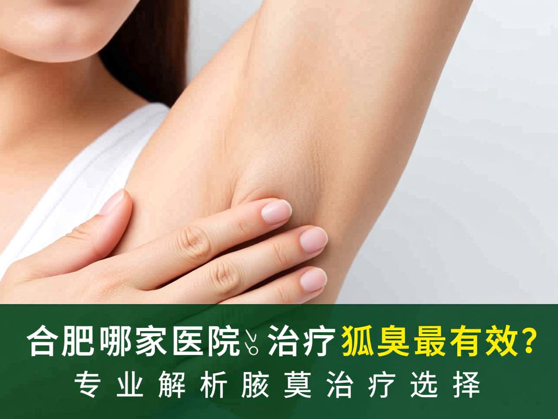 合肥哪家医院治疗狐臭最有效？专业解析腋臭治疗选择