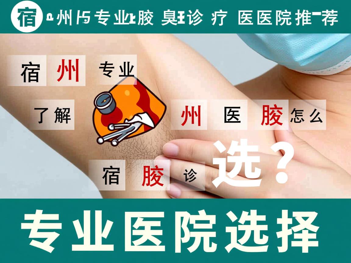 宿州专业腋臭诊疗医院推荐，宿州专业腋臭医院怎么选？了解宿州腋臭诊疗的专业医院选择