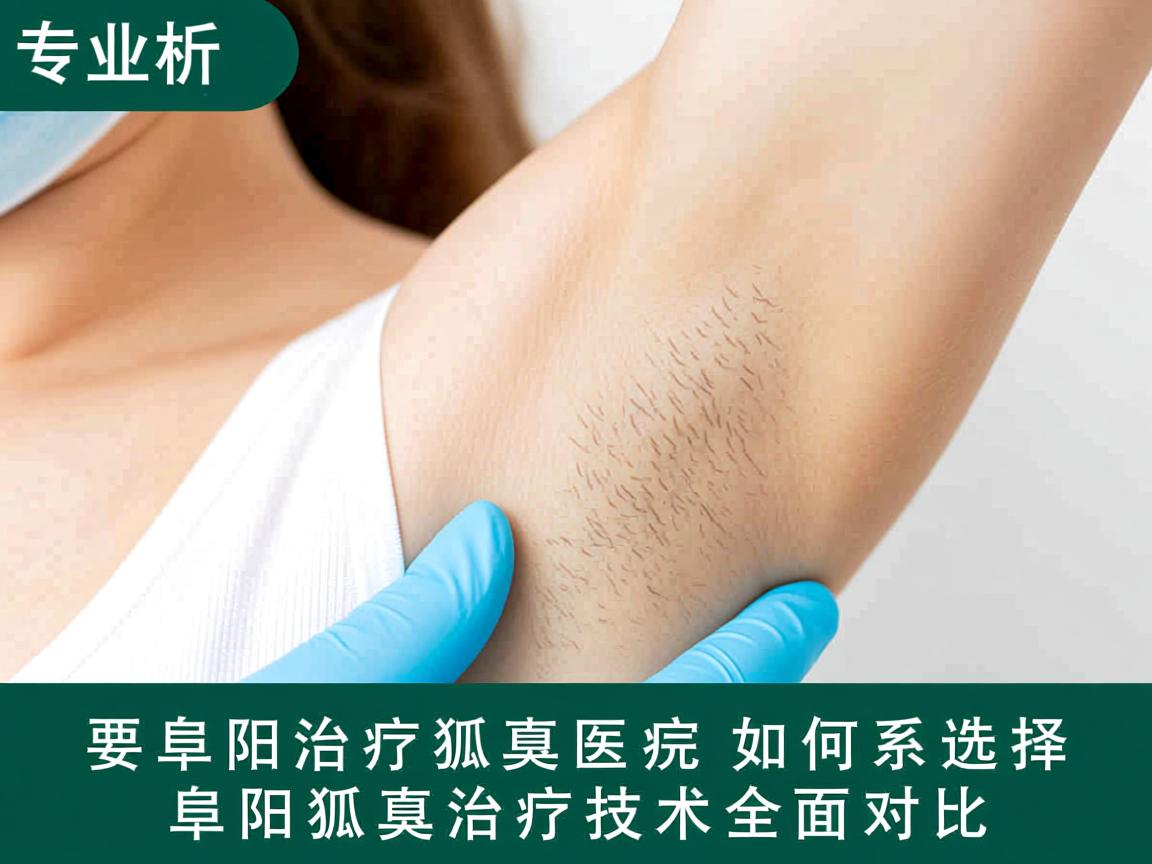 专业解析，阜阳治疗狐臭医院如何选择，阜阳狐臭治疗技术全对比