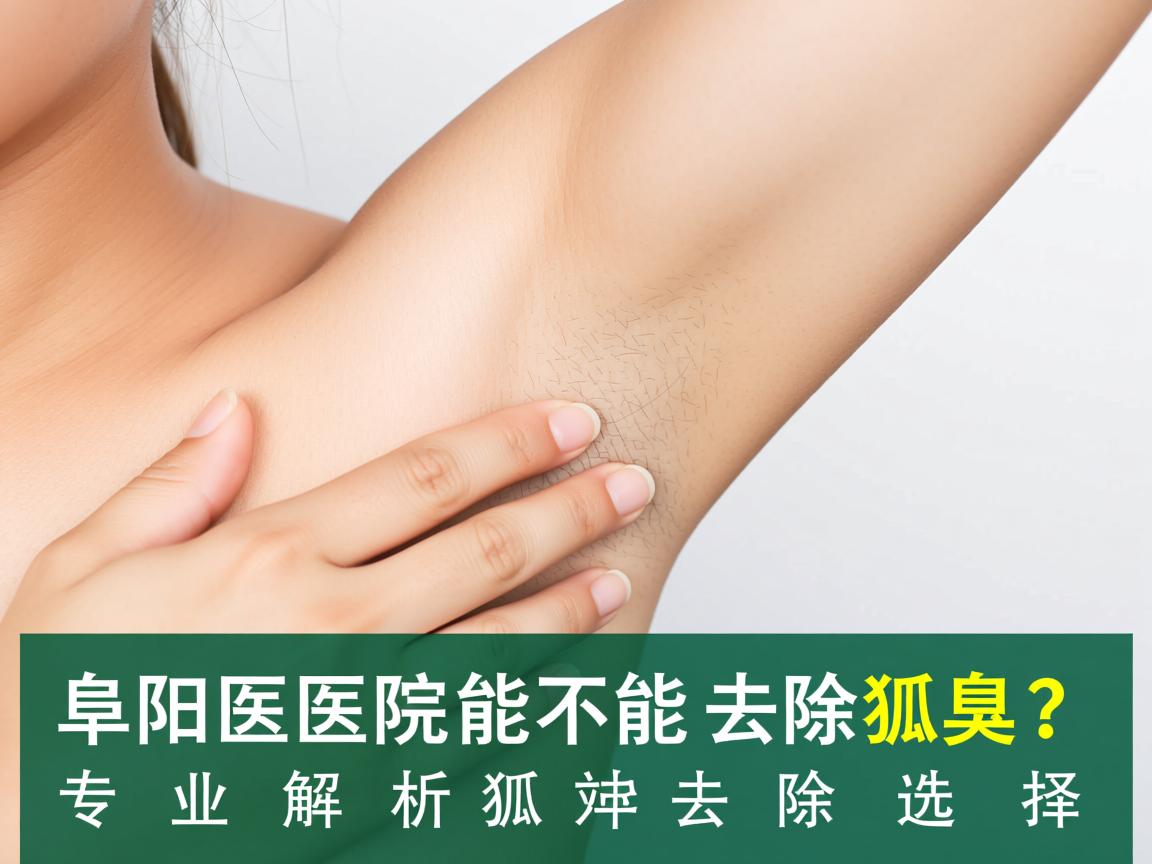 阜阳医院能不能去除狐臭？专业解析狐臭去除选择