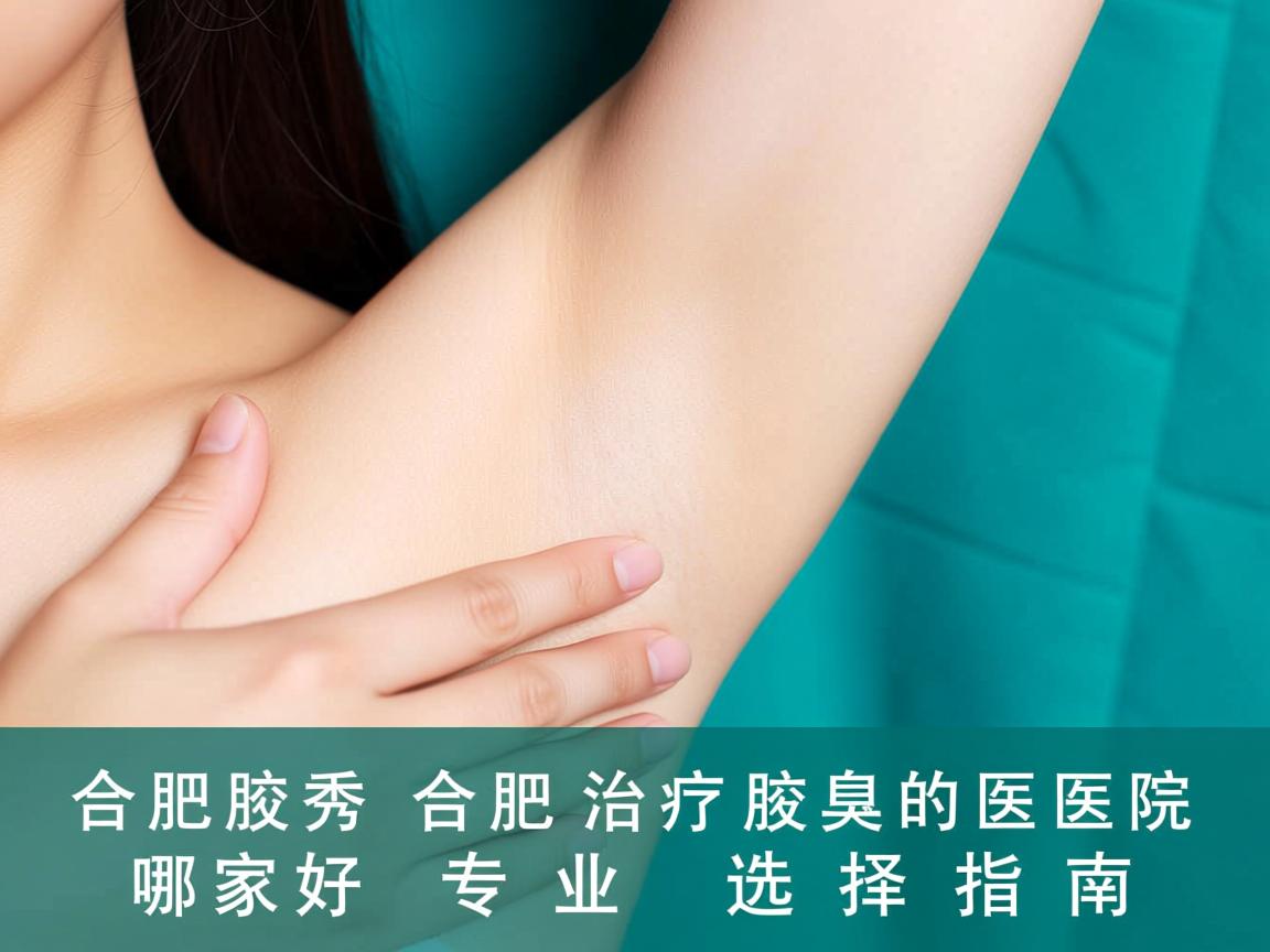 合肥腋秀解析,合肥治疗腋臭的医院哪家好,专业选择指南 合肥腋秀解析,合肥治疗腋臭的医院哪家好,专业选择指南