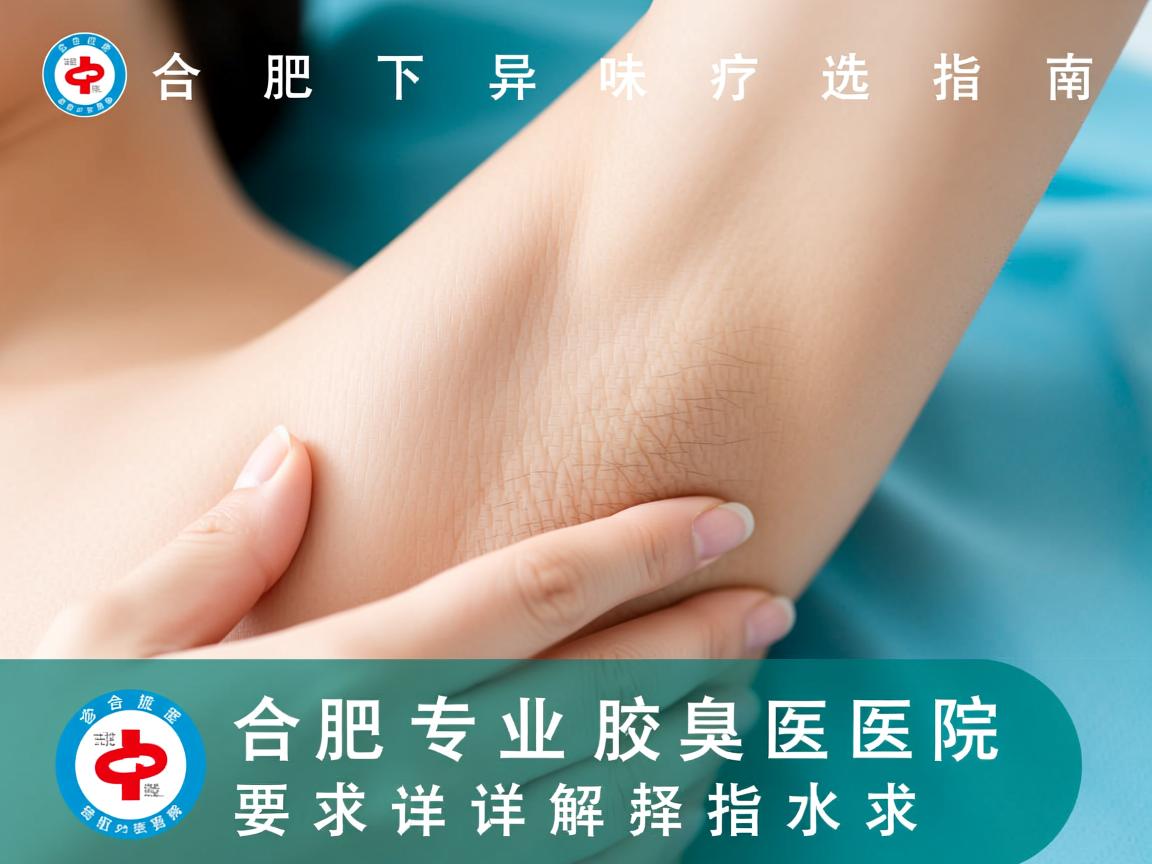 合肥腋下异味诊疗选择指南，详解合肥专业腋臭医院