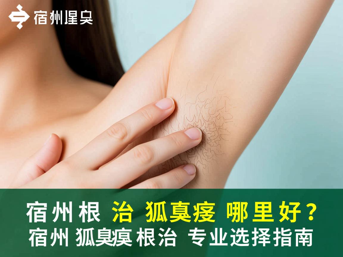 宿州根治狐臭哪里好？宿州狐臭根治专业选择指南