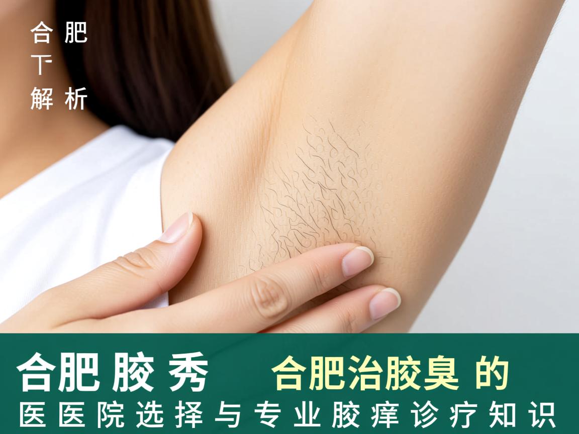 合肥腋秀解析，合肥治腋臭的医院选择与专业腋臭诊疗知识