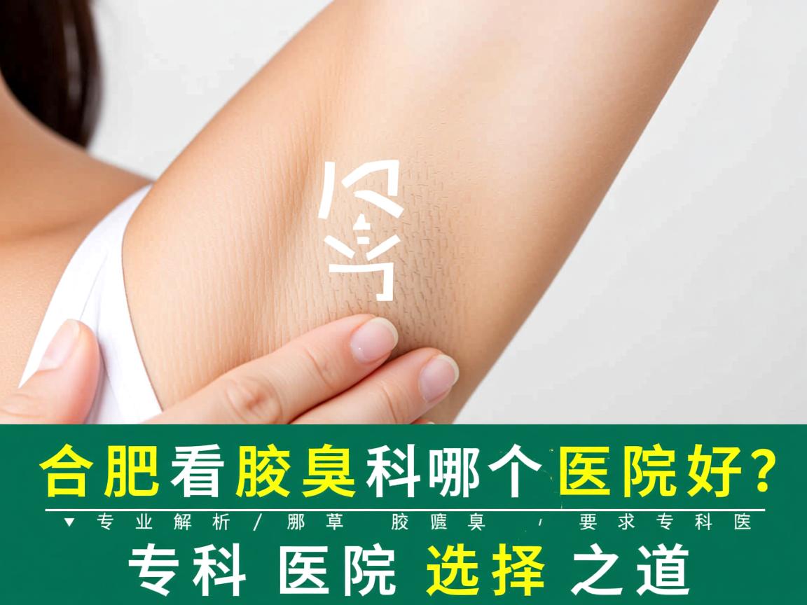 合肥看腋臭科哪个医院好？专业解析腋臭专科医院选择之道