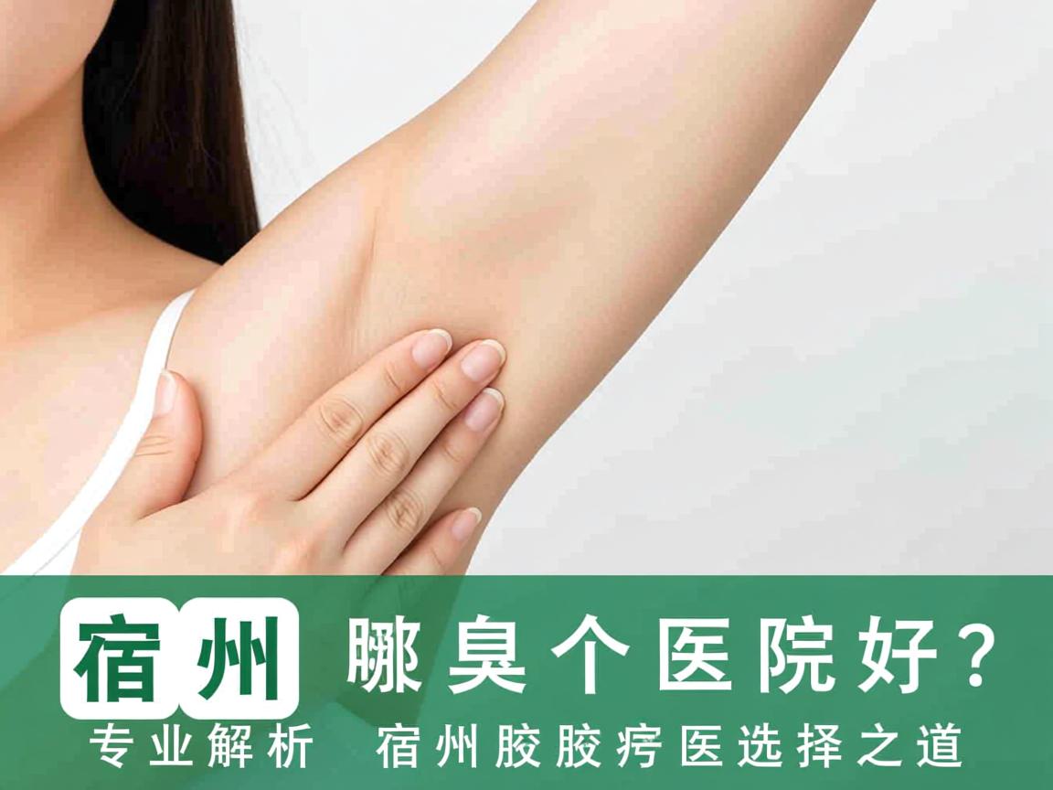 宿州腋臭哪个医院好？专业解析宿州腋臭医院的选择之道