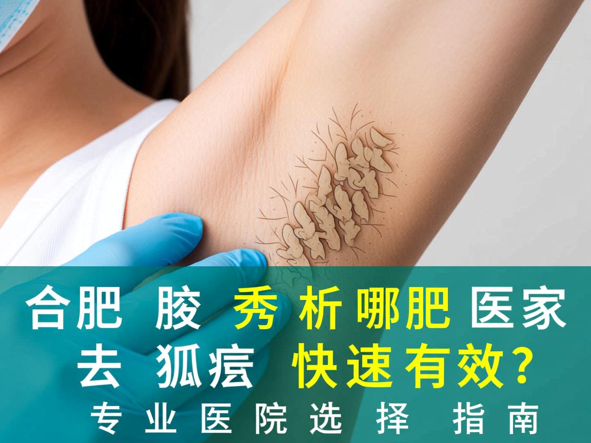 合肥腋秀解析,合肥哪家医院去狐臭快速有效?专业医院选择指南 合肥腋秀解析,合肥哪家医院去狐臭快速有效?专业医院选择指南