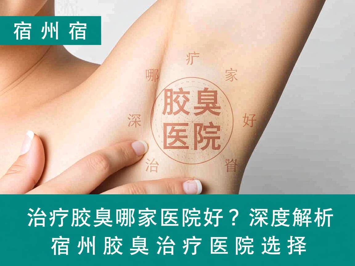 宿州治疗腋臭哪家医院好？深度解析宿州腋臭治疗医院选择