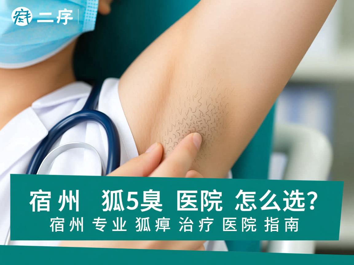 宿州狐臭医院怎么选？宿州专业狐臭治疗医院指南