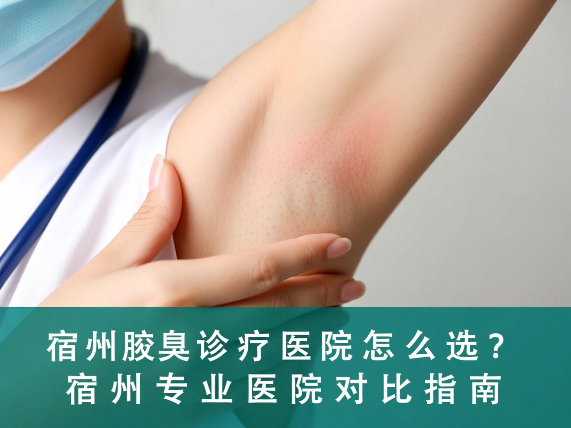 宿州腋臭诊疗医院怎么选？宿州专业医院对比指南