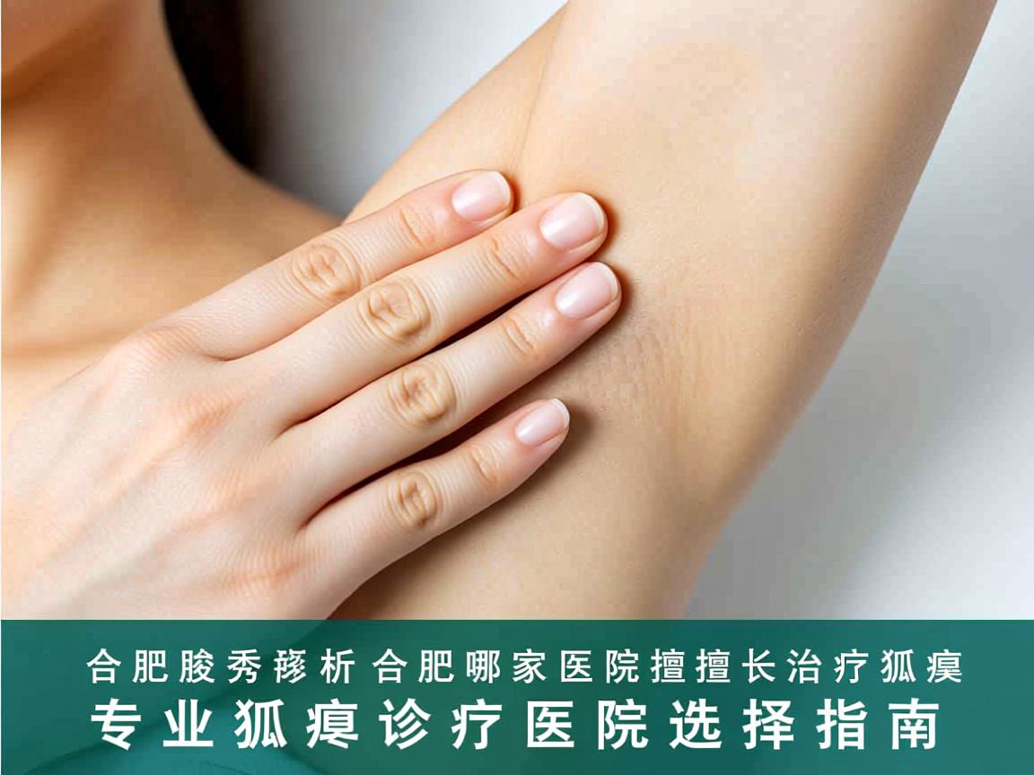 合肥腋秀解析，合肥哪家医院擅长治疗狐臭，专业狐臭诊疗医院选择指南