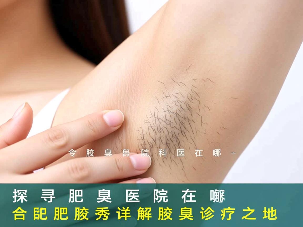 探寻合肥腋臭专科医院在哪，合肥腋秀详解腋臭诊疗之地