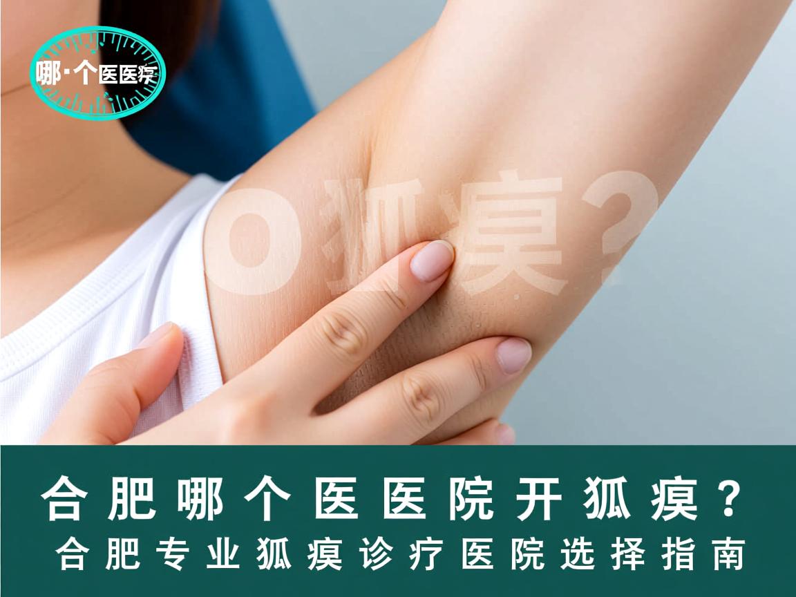 合肥哪个医院开狐臭？合肥专业狐臭诊疗医院选择指南