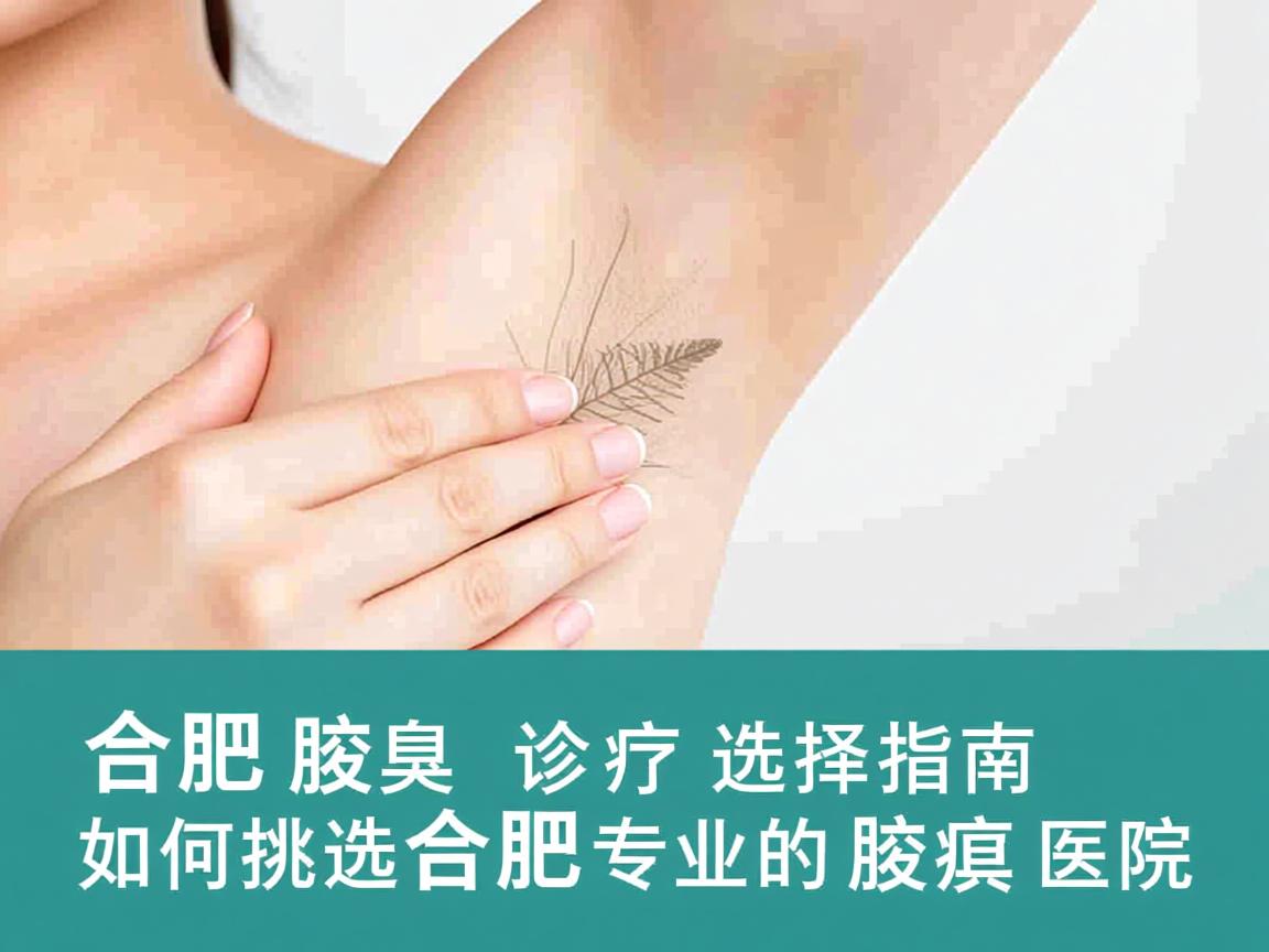合肥腋臭诊疗选择指南,如何挑选合肥专业的腋臭医院 合肥腋臭诊疗选择指南,如何挑选合肥专业的腋臭医院
