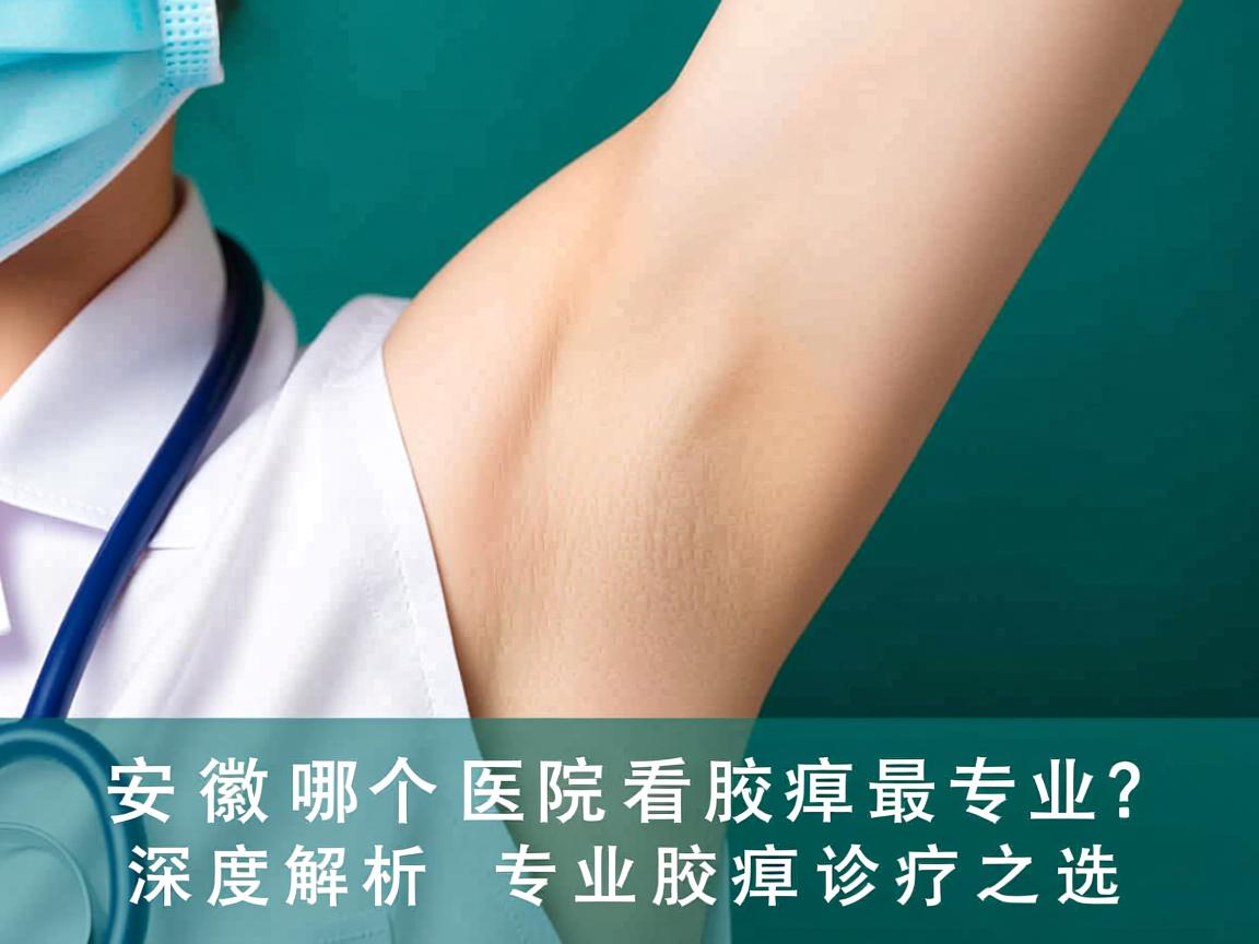 安徽哪个医院看腋臭最专业？深度解析专业腋臭诊疗之选