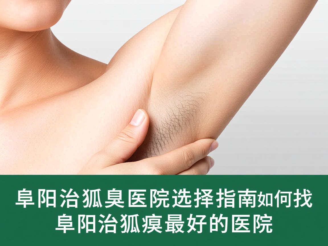 阜阳治狐臭医院选择指南，如何找到阜阳治狐臭最好的医院
