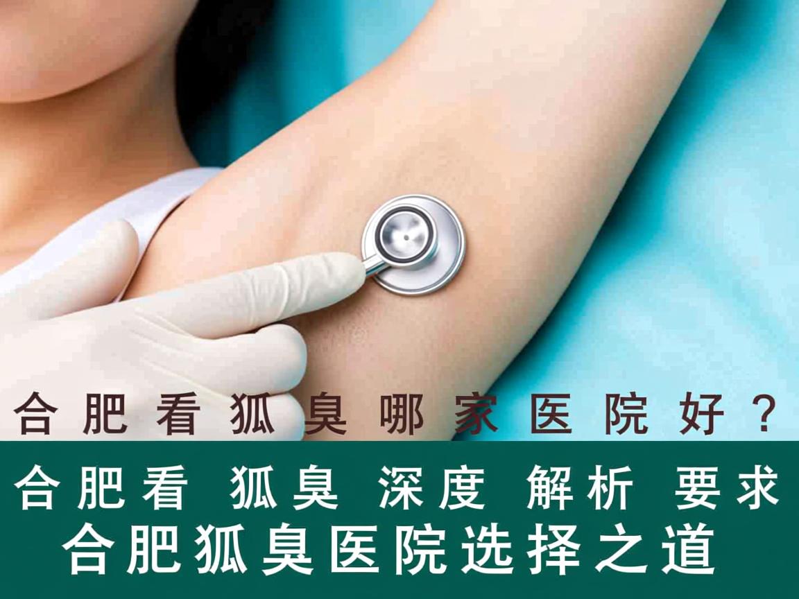 合肥看狐臭哪家医院好?深度解析合肥狐臭医院选择之道 合肥看狐臭哪家医院好?深度解析合肥狐臭医院选择之道