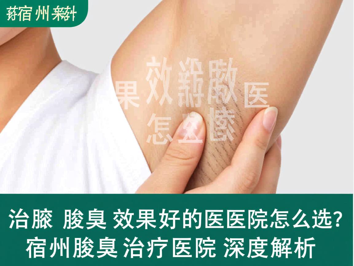 宿州治腋臭效果好的医院怎么选？宿州腋臭治疗医院深度解析